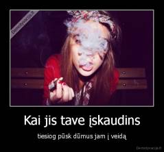 Kai jis tave įskaudins - tiesiog pūsk dūmus jam į veidą