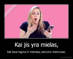 Kai jis yra mielas, - bet tave tagina 6 mėnesių senumo memuose.