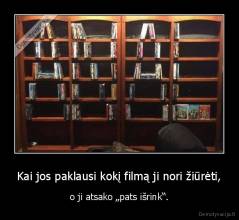 Kai jos paklausi kokį filmą ji nori žiūrėti, - o ji atsako „pats išrink“.