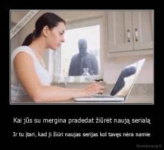 Kai jūs su mergina pradedat žiūrėt naują serialą - Ir tu įtari, kad ji žiūri naujas serijas kol tavęs nėra namie