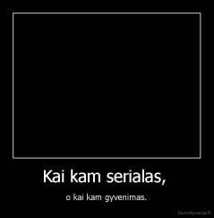 Kai kam serialas,  - o kai kam gyvenimas.