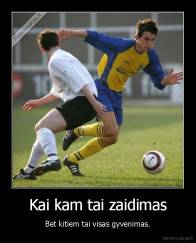 Kai kam tai zaidimas - Bet kitiem tai visas gyvenimas.