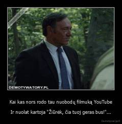 Kai kas nors rodo tau nuobodų filmuką YouTube - Ir nuolat kartoja "Žiūrėk, čia tuoj geras bus!"...