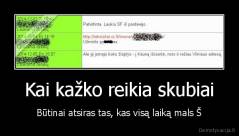 Kai kažko reikia skubiai - Būtinai atsiras tas, kas visą laiką mals Š