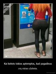 Kai kelnės tokios aptemptos, kad pagadinus - orą viskas užsilieka.