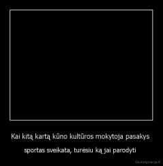 Kai kitą kartą kūno kultūros mokytoja pasakys  - sportas sveikata, turėsiu ką jai parodyti 