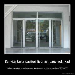 Kai kitą kartą pasijusi liūdnas, pagalvok, kad - kažkur pasaulyje yra idiotas, stumiantis duris ant kurių parašyta "TRAUKTI"