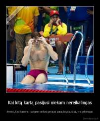 Kai kitą kartą pasijusi niekam nereikalingas - Atmink, kad baseine, kuriame varžosi geriausi pasaulio plaukikai, yra gelbėtojas