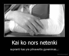 Kai ko nors netenki - supranti kas yra pilnavertis gyvenimas...