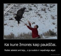Kai kurie žmonės kaip paukščiai. - Padėsi atsistot ant kojų , o ja nuskris ir nepažvelgs atgal. 