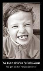 Kai kurie žmonės net nesuvokia - kaip gera pasidaro vien juos pamačius:)