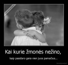 Kai kurie žmonės nežino,  - kaip pasidaro gera vien juos pamačius... 