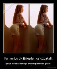 Kai kurios tik išriesdamos užpakalį, - galvoja prisitrauks dėmesį ir įsivaizduoja esančios "gražios"