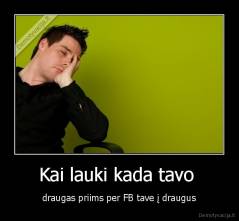Kai lauki kada tavo  - draugas priims per FB tave į draugus