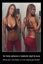 Kai manęs paklausia ar nepabosta valgyti tą sausą - vištieną, taip ir norisi atsakyti: „O ar tau nusibostų gerai atrodyti?“