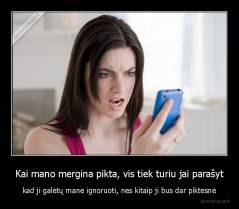 Kai mano mergina pikta, vis tiek turiu jai parašyt - kad ji galėtų mane ignoruoti, nes kitaip ji bus dar piktesnė