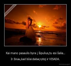 Kai mano pasaulis byra į šipulius,tu esi šalia.. - Ir žinau,kad būsi:dabar,rytoj ir VISADA.