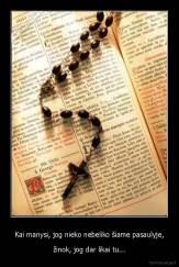 Kai manysi, jog nieko nebeliko šiame pasaulyje, - žinok, jog dar likai tu...