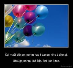 Kai maži būnam norim kad i dangu kiltu balionai, - Užaugę norim kad kiltu kai kas kitas.