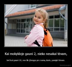 Kai mokykloje gauni 2, nieko nesakai tėvam, - bet kai gauni 10, vos tik įžengęs pro namų duris, pasigiri tėvam.