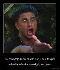 Kai mokytoja liepia pasilikt dar 5 minutes per - pertrauką, o tu skubi pavalgyt, nes ilgoji...