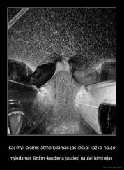 Kai myli akimis-atmerkdamas jas ieškai kažko naujo - mylėdamas širdimi-kasdiena jautiesi naujai isimylėjas 