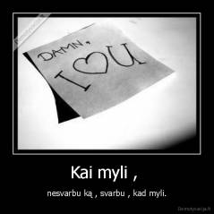 Kai myli ,  - nesvarbu ką , svarbu , kad myli.