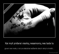 Kai myli pridarai visokių nesamonių nes tada tu - gyveni vien meile, o tai yra stebuklas leidžiantis daryti viską ko trokšti...