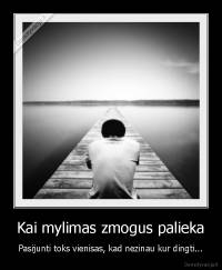 Kai mylimas zmogus palieka - Pasijunti toks vienisas, kad nezinau kur dingti...