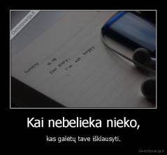 Kai nebelieka nieko, - kas galėtų tave išklausyti.