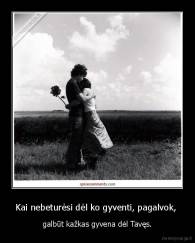 Kai nebeturėsi dėl ko gyventi, pagalvok,  - galbūt kažkas gyvena dėl Tavęs.