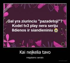 Kai neįkelia tavo - mėgstamo serialo