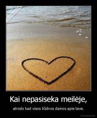 Kai nepasiseka meilėje, - atrodo kad visos liūdnos dainos apie tave.