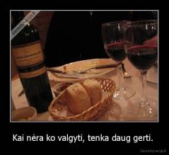 Kai nėra ko valgyti, tenka daug gerti.  - 