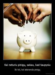 Kai neturiu pinigų, sakau, kad taupysiu - Iki tol, kol atsiranda pinigų