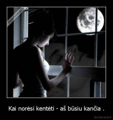 Kai norėsi kentėti - aš būsiu kančia . - 