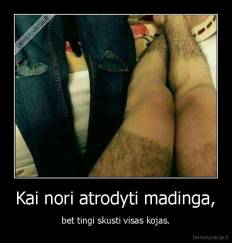 Kai nori atrodyti madinga, - bet tingi skusti visas kojas.