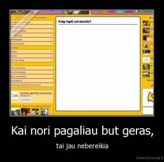 Kai nori pagaliau but geras, - tai jau nebereikia