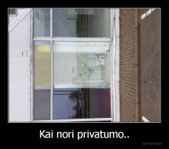 Kai nori privatumo.. - 