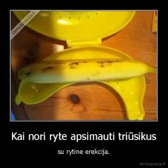 Kai nori ryte apsimauti triūsikus - su rytine erekcija.