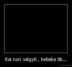 Kai nori valgyti , belieka tik... - 