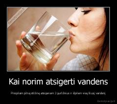 Kai norim atsigerti vandens - Prisipilam pilną stiklinę atsigeriam 2 gurkšnius ir išpilam visą likusį vandenį