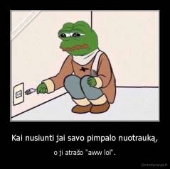 Kai nusiunti jai savo pimpalo nuotrauką, - o ji atrašo "aww lol".