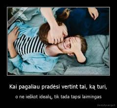 Kai pagaliau pradėsi vertint tai, ką turi, - o ne ieškot idealų, tik tada tapsi laimingas