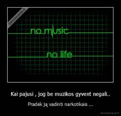 Kai pajusi , jog be muzikos gyvent negali.. - Pradėk ją vadinti narkotikais ...