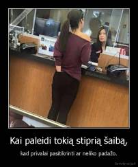 Kai paleidi tokią stiprią šaibą, - kad privalai pasitikrinti ar neliko padažo.