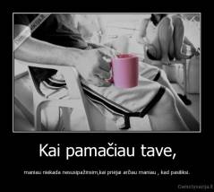 Kai pamačiau tave, - maniau niekada nesusipažinsim,kai priėjai arčiau maniau , kad pasiliksi.