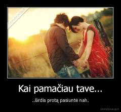 Kai pamačiau tave... - ..širdis protą pasiuntė nah.