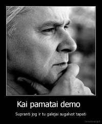Kai pamatai demo   - Supranti jog ir tu galejai sugalvot tapati