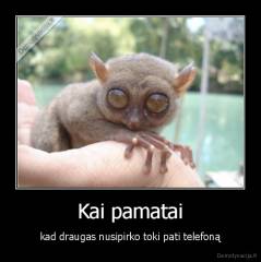 Kai pamatai - kad draugas nusipirko toki pati telefoną
